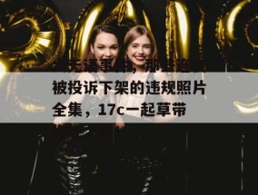 大无语事件，那些连夜被投诉下架的违规照片全集，17c一起草带你吃个爽！