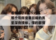 看傻眼了！17c吃瓜那个号称宠妻狂魔的男星深夜搂妹，懂的都懂速来拿。