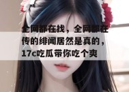 全网都在找，全网都在传的绯闻居然是真的，17c吃瓜带你吃个爽！