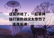 这反转绝了，一起草神仙打架的战况太惨烈了，连夜补课！