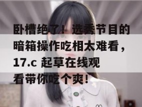 卧槽绝了！选秀节目的暗箱操作吃相太难看，17.c 起草在线观看带你吃个爽！