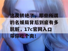 这反转绝了，那些所谓的名媛局背后到底有多肮脏，17c官网入口带你吃个爽！