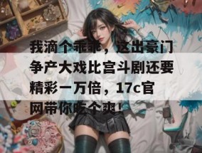 我滴个乖乖，这出豪门争产大戏比宫斗剧还要精彩一万倍，17c官网带你吃个爽！