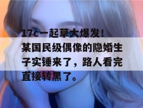 17c一起草大爆发！某国民级偶像的隐婚生子实锤来了，路人看完直接转黑了。