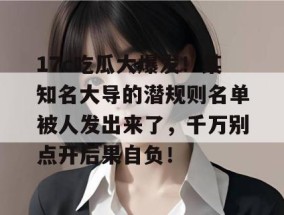 17c吃瓜大爆发！某知名大导的潜规则名单被人发出来了，千万别点开后果自负！