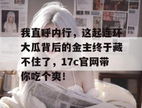 我直呼内行，这起连环大瓜背后的金主终于藏不住了，17c官网带你吃个爽！