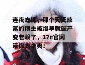 连夜吃瓜，那个天天炫富的博主被爆早就破产变老赖了，17c官网带你吃个爽！