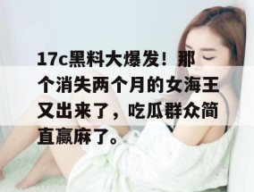 17c黑料大爆发！那个消失两个月的女海王又出来了，吃瓜群众简直赢麻了。