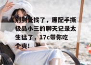 别到处找了，原配手撕极品小三的聊天记录太生猛了，17c带你吃个爽！