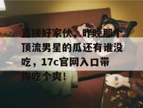 直接好家伙，昨晚那个顶流男星的瓜还有谁没吃，17c官网入口带你吃个爽！