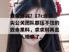 谁能想到？17c连顶尖公关团队都压不住的致命黑料，求求别再出来丢人现眼了。