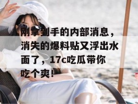刚拿到手的内部消息，消失的爆料贴又浮出水面了，17c吃瓜带你吃个爽！