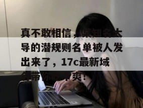 真不敢相信，某知名大导的潜规则名单被人发出来了，17c最新域名带你吃个爽！
