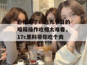 卧槽绝了！选秀节目的暗箱操作吃相太难看，17c黑料带你吃个爽！