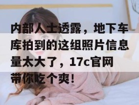 内部人士透露，地下车库拍到的这组照片信息量太大了，17c官网带你吃个爽！