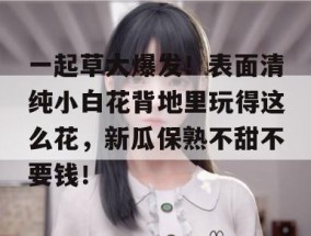 一起草大爆发！表面清纯小白花背地里玩得这么花，新瓜保熟不甜不要钱！