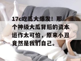 17c吃瓜大爆发！那个神级大瓜背后的资本运作太可怕，原来小丑竟然是我们自己。
