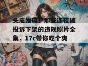 头皮发麻！那些连夜被投诉下架的违规照片全集，17c带你吃个爽！