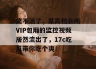 笑不活了，某高档会所VIP包厢的监控视频居然流出了，17c吃瓜带你吃个爽！
