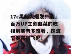 17c黑料大爆发！某百万UP主割韭菜的吃相到底有多难看，这波节奏带得飞起！