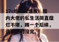 17c吃瓜大爆发！圈内大佬的私生活简直糜烂不堪，蹲一个后续，这事绝对没完。