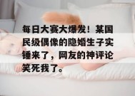 每日大赛大爆发！某国民级偶像的隐婚生子实锤来了，网友的神评论笑死我了。