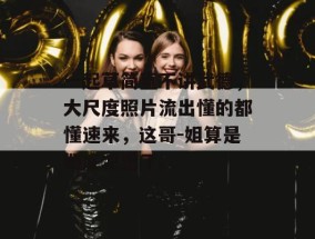 一起草简直不讲武德，大尺度照片流出懂的都懂速来，这哥-姐算是彻底凉透了。