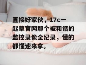 直接好家伙，17c一起草官网那个被和谐的监控录像全纪录，懂的都懂速来拿。