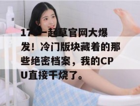 17c一起草官网大爆发！冷门版块藏着的那些绝密档案，我的CPU直接干烧了。
