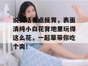 说实话有点反胃，表面清纯小白花背地里玩得这么花，一起草带你吃个爽！