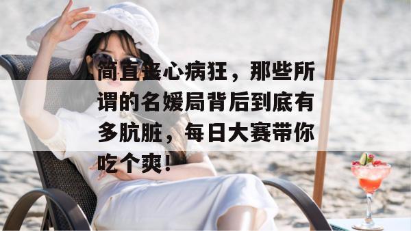 简直丧心病狂，那些所谓的名媛局背后到底有多肮脏，每日大赛带你吃个爽！  第1张