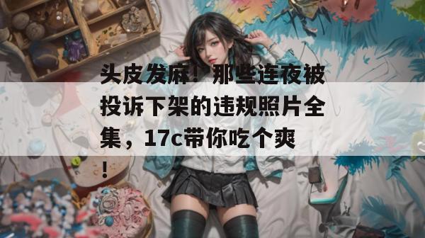 头皮发麻！那些连夜被投诉下架的违规照片全集，17c带你吃个爽！  第1张