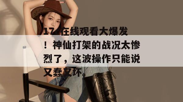 17c在线观看大爆发!神仙打架的战况太惨烈了,这波操作只能说又蠢又坏。 第1张 17c在线观看大爆发!神仙打架的战况太惨烈了,这波操作只能说又蠢又坏。 第1张