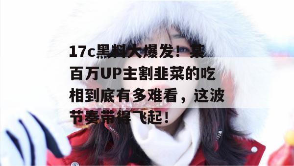 17c黑料大爆发！某百万UP主割韭菜的吃相到底有多难看，这波节奏带得飞起！  第1张