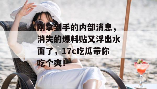 刚拿到手的内部消息，消失的爆料贴又浮出水面了，17c吃瓜带你吃个爽！  第1张