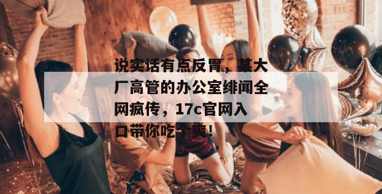 说实话有点反胃,某大厂高管的办公室绯闻全网疯传,17c官网入口带你吃个爽! 第1张 说实话有点反胃,某大厂高管的办公室绯闻全网疯传,17c官网入口带你吃个爽! 第1张