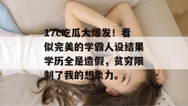 17c吃瓜大爆发！看似完美的学霸人设结果学历全是造假，贫穷限制了我的想象力。  第1张