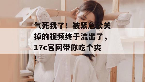 气死我了！被紧急公关掉的视频终于流出了，17c官网带你吃个爽！  第1张