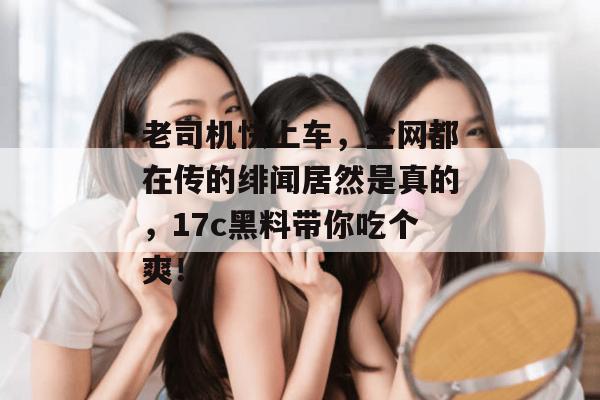 老司机快上车,全网都在传的绯闻居然是真的,17c黑料带你吃个爽! 第1张 老司机快上车,全网都在传的绯闻居然是真的,17c黑料带你吃个爽! 第1张