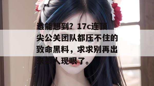 谁能想到?17c连顶尖公关团队都压不住的致命黑料,求求别再出来丢人现眼了。 第1张 谁能想到?17c连顶尖公关团队都压不住的致命黑料,求求别再出来丢人现眼了。 第1张