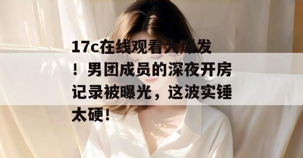 17c在线观看大爆发！男团成员的深夜开房记录被曝光，这波实锤太硬！  第1张