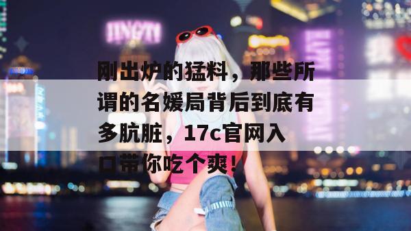 刚出炉的猛料,那些所谓的名媛局背后到底有多肮脏,17c官网入口带你吃个爽! 第1张 刚出炉的猛料,那些所谓的名媛局背后到底有多肮脏,17c官网入口带你吃个爽! 第1张