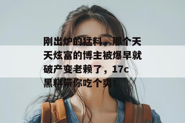 刚出炉的猛料,那个天天炫富的博主被爆早就破产变老赖了,17c黑料带你吃个爽! 第1张 刚出炉的猛料,那个天天炫富的博主被爆早就破产变老赖了,17c黑料带你吃个爽! 第1张