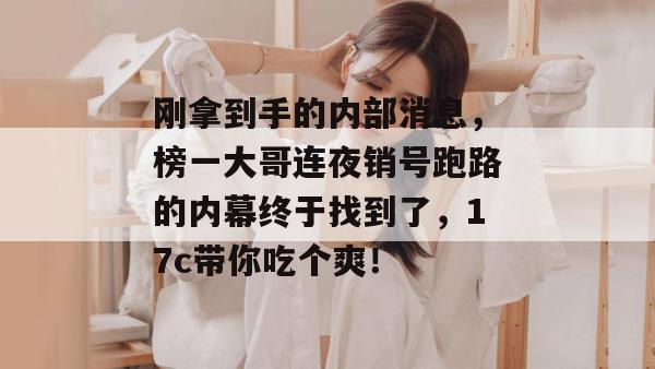刚拿到手的内部消息,榜一大哥连夜销号跑路的内幕终于找到了,17c带你吃个爽! 第1张 刚拿到手的内部消息,榜一大哥连夜销号跑路的内幕终于找到了,17c带你吃个爽! 第1张