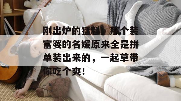 刚出炉的猛料,那个装富婆的名媛原来全是拼单装出来的,一起草带你吃个爽! 第1张 刚出炉的猛料,那个装富婆的名媛原来全是拼单装出来的,一起草带你吃个爽! 第1张