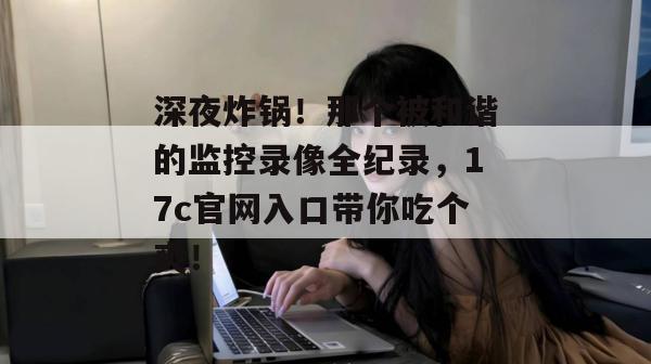 深夜炸锅！那个被和谐的监控录像全纪录，17c官网入口带你吃个爽！  第1张