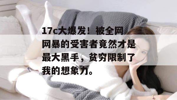 17c大爆发!被全网网暴的受害者竟然才是最大黑手,贫穷限制了我的想象力。 第1张 17c大爆发!被全网网暴的受害者竟然才是最大黑手,贫穷限制了我的想象力。 第1张