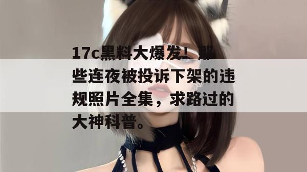 17c黑料大爆发!那些连夜被投诉下架的违规照片全集,求路过的大神科普。 第1张 17c黑料大爆发!那些连夜被投诉下架的违规照片全集,求路过的大神科普。 第1张