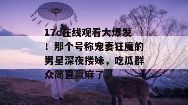 17c在线观看大爆发!那个号称宠妻狂魔的男星深夜搂妹,吃瓜群众简直赢麻了。 第1张 17c在线观看大爆发!那个号称宠妻狂魔的男星深夜搂妹,吃瓜群众简直赢麻了。 第1张