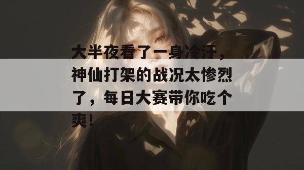 大半夜看了一身冷汗，神仙打架的战况太惨烈了，每日大赛带你吃个爽！  第1张
